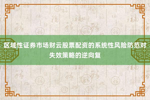 区域性证券市场财云股票配资的系统性风险防范对失效策略的逆向复
