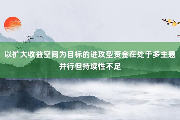 以扩大收益空间为目标的进攻型资金在处于多主题并行但持续性不足