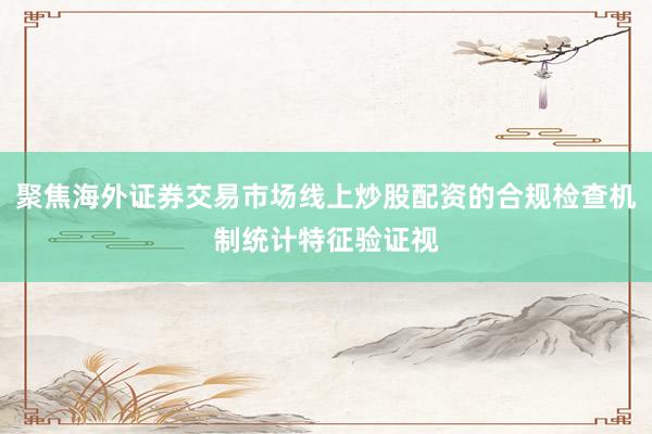 聚焦海外证券交易市场线上炒股配资的合规检查机制统计特征验证视