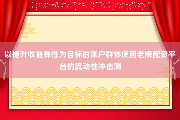 以提升收益弹性为目标的账户群体使用老牌配资平台的流动性冲击测