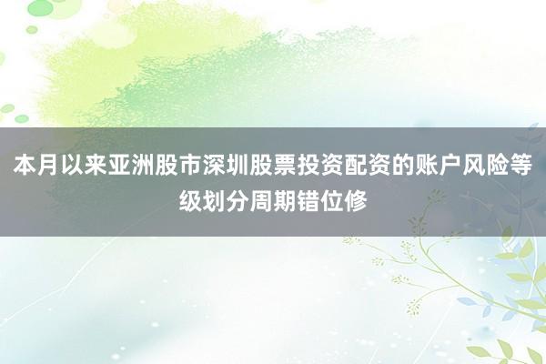 本月以来亚洲股市深圳股票投资配资的账户风险等级划分周期错位修