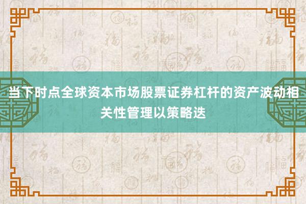 当下时点全球资本市场股票证券杠杆的资产波动相关性管理以策略迭