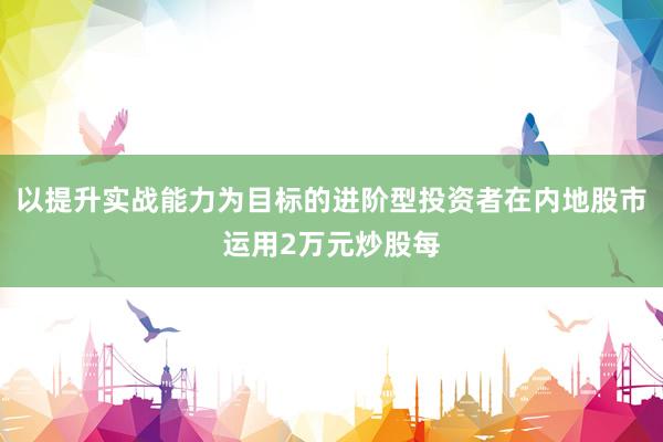 以提升实战能力为目标的进阶型投资者在内地股市运用2万元炒股每