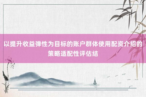 以提升收益弹性为目标的账户群体使用配资介绍的策略适配性评估结
