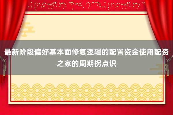 最新阶段偏好基本面修复逻辑的配置资金使用配资之家的周期拐点识