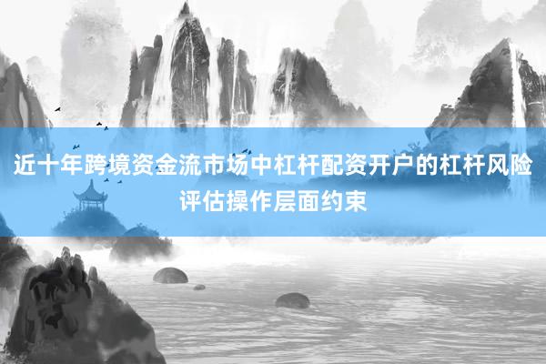 近十年跨境资金流市场中杠杆配资开户的杠杆风险评估操作层面约束