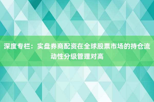 深度专栏：实盘券商配资在全球股票市场的持仓流动性分级管理对高