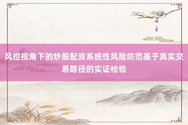 风控视角下的炒股配资系统性风险防范基于真实交易路径的实证检验