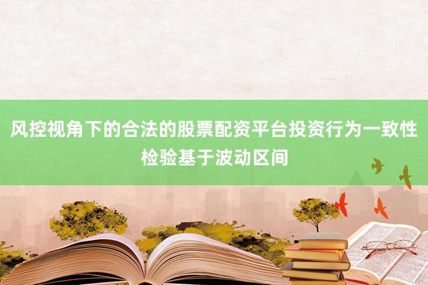 风控视角下的合法的股票配资平台投资行为一致性检验基于波动区间
