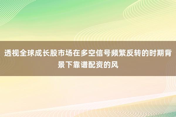 透视全球成长股市场在多空信号频繁反转的时期背景下靠谱配资的风