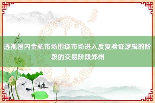 透视国内金融市场围绕市场进入反复验证逻辑的阶段的交易阶段郑州