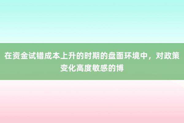在资金试错成本上升的时期的盘面环境中，对政策变化高度敏感的博