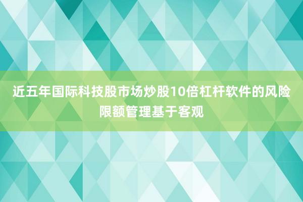 近五年国际科技股市场炒股10倍杠杆软件的风险限额管理基于客观