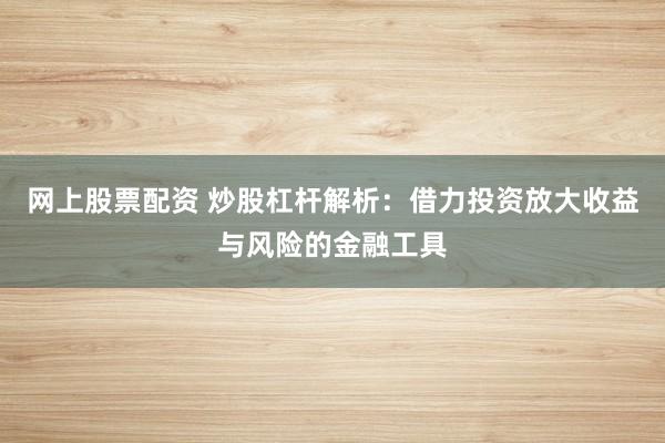 网上股票配资 炒股杠杆解析：借力投资放大收益与风险的金融工具