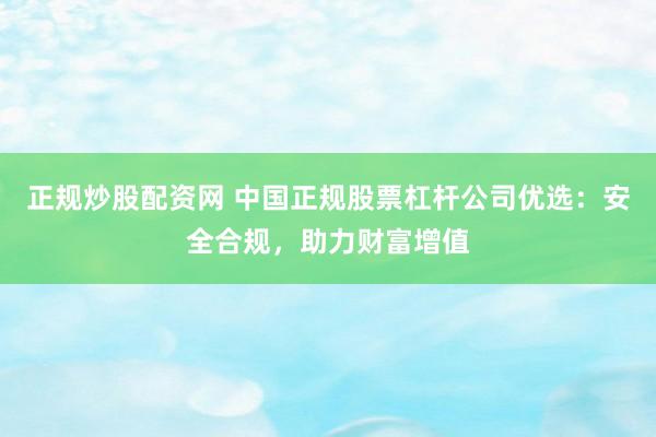 正规炒股配资网 中国正规股票杠杆公司优选：安全合规，助力财富增值