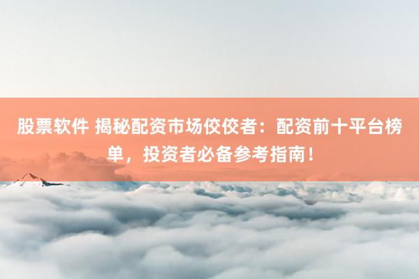 股票软件 揭秘配资市场佼佼者：配资前十平台榜单，投资者必备参考指南！