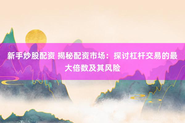 新手炒股配资 揭秘配资市场：探讨杠杆交易的最大倍数及其风险