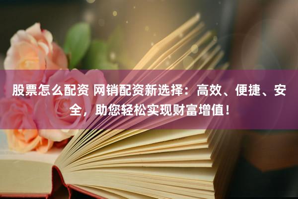 股票怎么配资 网销配资新选择：高效、便捷、安全，助您轻松实现财富增值！