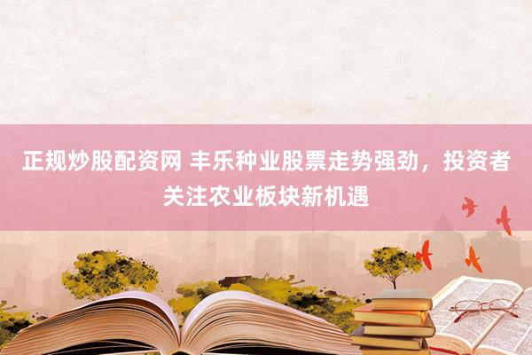 正规炒股配资网 丰乐种业股票走势强劲，投资者关注农业板块新机遇
