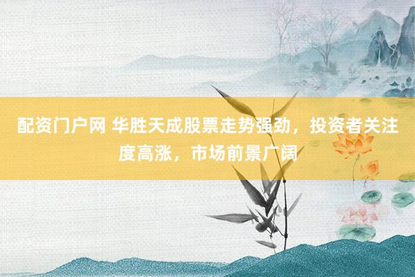 配资门户网 华胜天成股票走势强劲，投资者关注度高涨，市场前景广阔