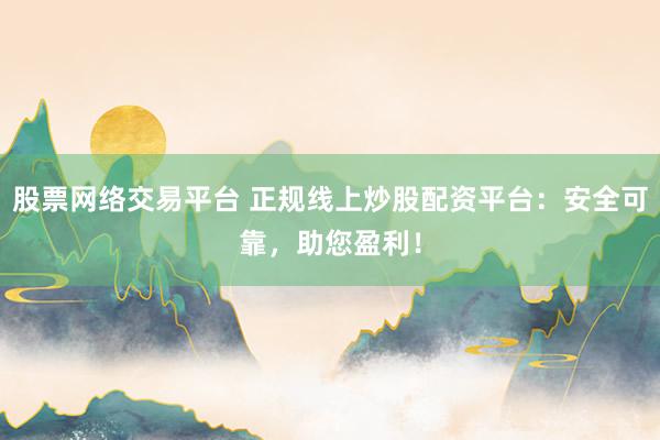 股票网络交易平台 正规线上炒股配资平台：安全可靠，助您盈利！