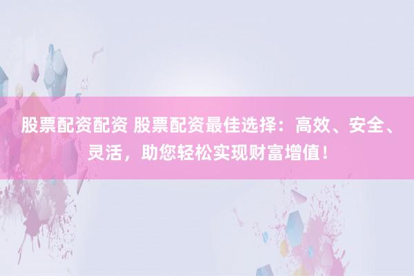 股票配资配资 股票配资最佳选择：高效、安全、灵活，助您轻松实现财富增值！