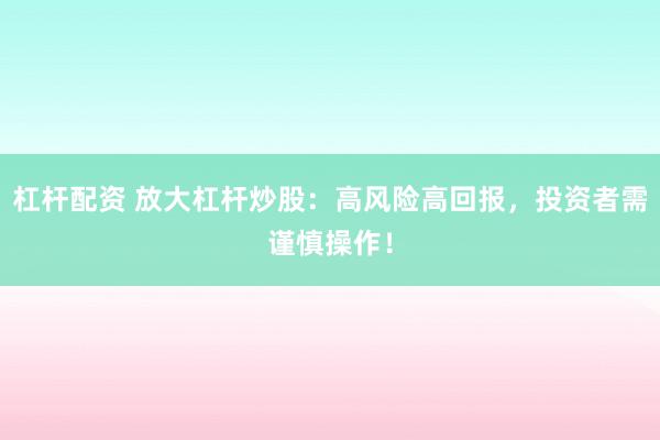 杠杆配资 放大杠杆炒股：高风险高回报，投资者需谨慎操作！