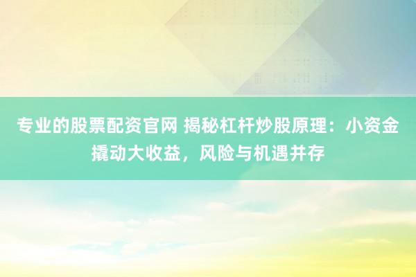 专业的股票配资官网 揭秘杠杆炒股原理：小资金撬动大收益，风险与机遇并存