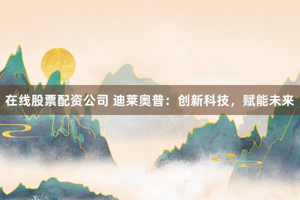 在线股票配资公司 迪莱奥普：创新科技，赋能未来