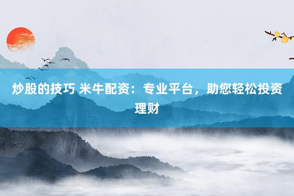 炒股的技巧 米牛配资：专业平台，助您轻松投资理财
