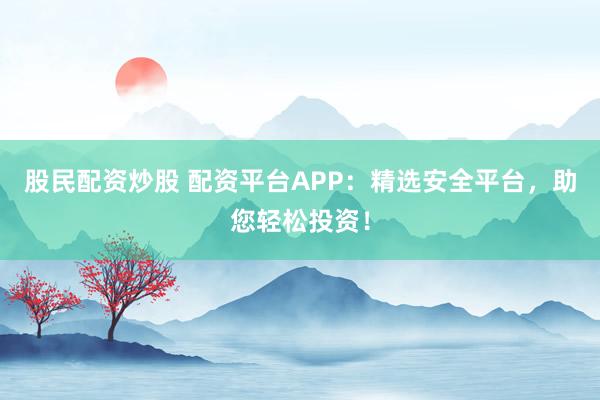 股民配资炒股 配资平台APP：精选安全平台，助您轻松投资！