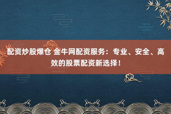 配资炒股爆仓 金牛网配资服务：专业、安全、高效的股票配资新选择！