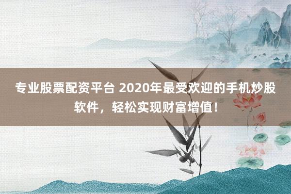 专业股票配资平台 2020年最受欢迎的手机炒股软件，轻松实现财富增值！
