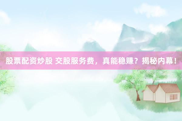 股票配资炒股 交股服务费，真能稳赚？揭秘内幕！