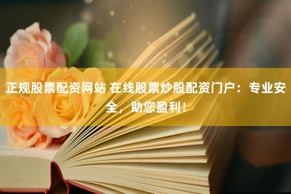正规股票配资网站 在线股票炒股配资门户：专业安全，助您盈利！