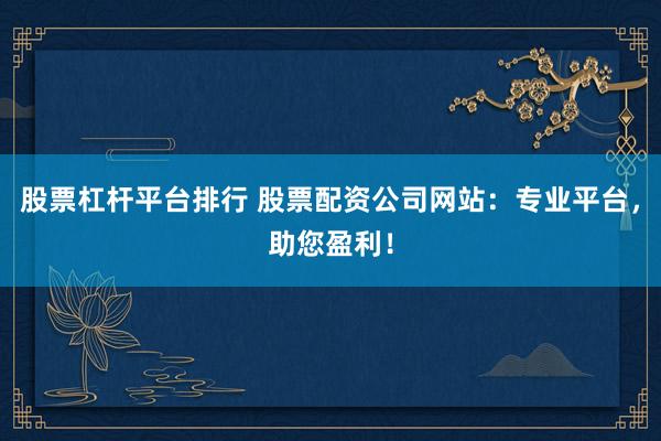 股票杠杆平台排行 股票配资公司网站：专业平台，助您盈利！