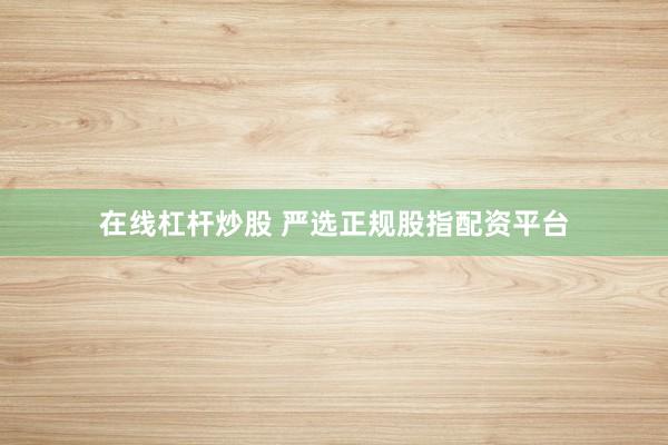 在线杠杆炒股 严选正规股指配资平台