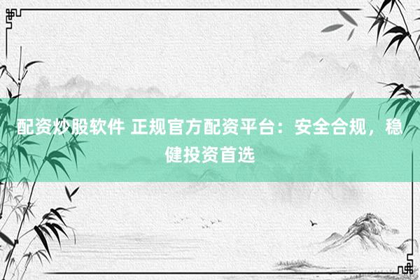 配资炒股软件 正规官方配资平台：安全合规，稳健投资首选