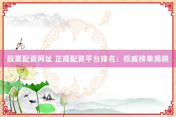 股票配资网址 正规配资平台排名：权威榜单揭晓