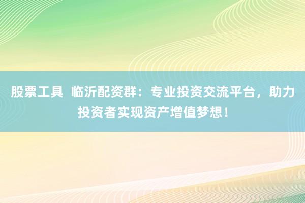 股票工具  临沂配资群：专业投资交流平台，助力投资者实现资产增值梦想！