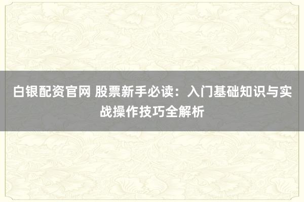 白银配资官网 股票新手必读：入门基础知识与实战操作技巧全解析