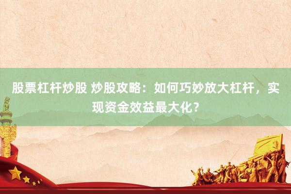 股票杠杆炒股 炒股攻略：如何巧妙放大杠杆，实现资金效益最大化？