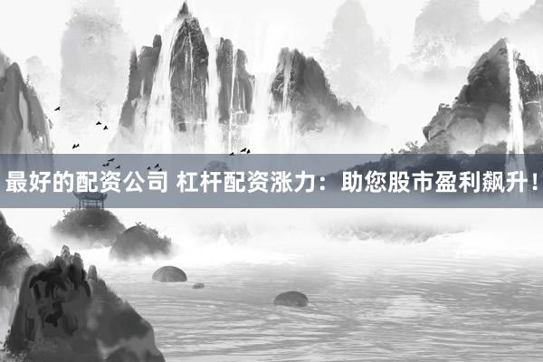 最好的配资公司 杠杆配资涨力：助您股市盈利飙升！