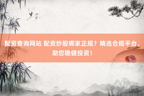 配资查询网站 配资炒股哪家正规？精选合规平台，助您稳健投资！