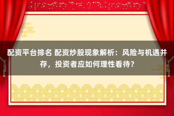 配资平台排名 配资炒股现象解析：风险与机遇并存，投资者应如何理性看待？
