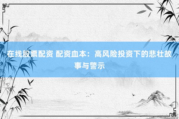 在线股票配资 配资血本：高风险投资下的悲壮故事与警示
