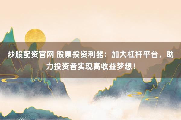 炒股配资官网 股票投资利器：加大杠杆平台，助力投资者实现高收益梦想！