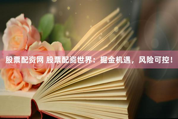股票配资网 股票配资世界：掘金机遇，风险可控！