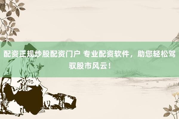 配资正规炒股配资门户 专业配资软件，助您轻松驾驭股市风云！