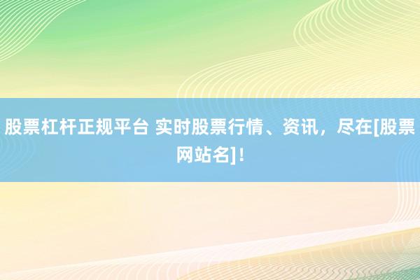 股票杠杆正规平台 实时股票行情、资讯，尽在[股票网站名]！